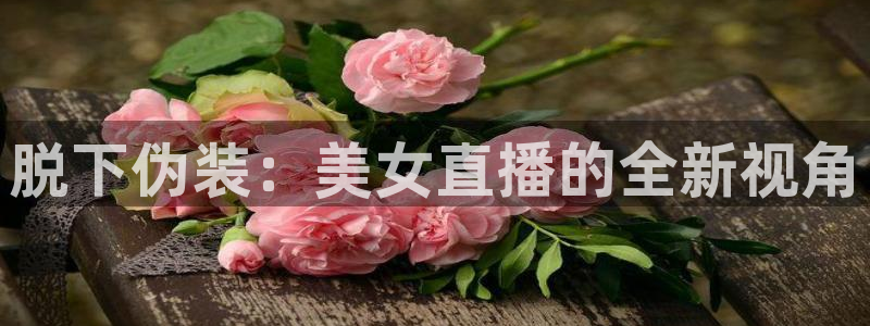 360足球直播平台：脱下伪装：美女直播的全新视角