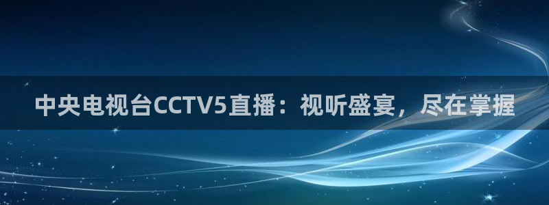 360看球直播在线直播：中央电视台CCTV5直播：视听盛宴，尽在掌握
