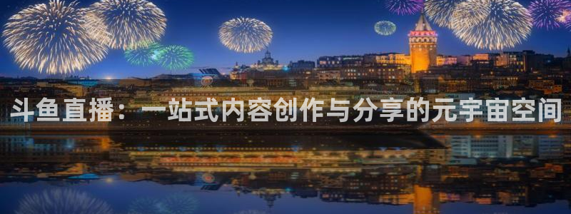360足球直播网：斗鱼直播：一站式内容创作与分享的元宇宙空间