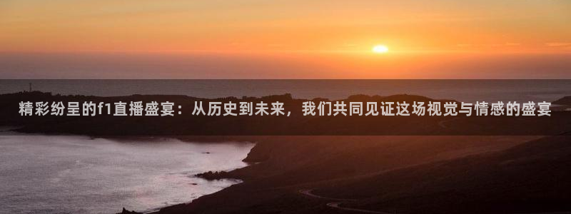 360直播无插件体育：精彩纷呈的f1直播盛宴：从历史到未来，我们共同见证这场视觉与情感的盛宴